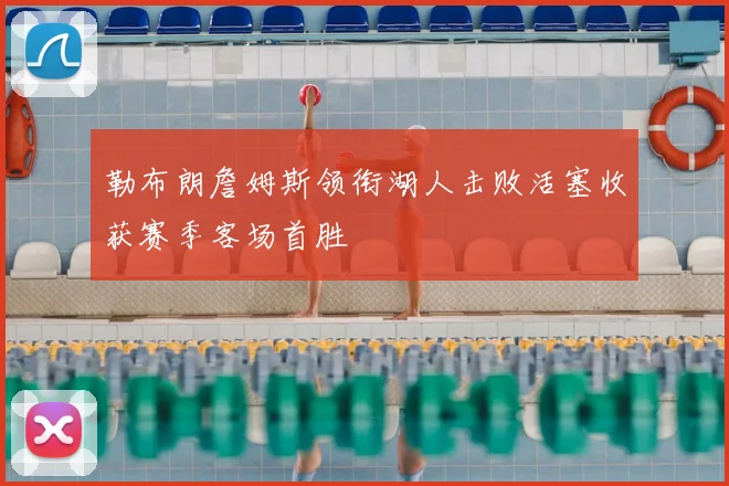 勒布朗詹姆斯领衔湖人击败活塞收获赛季客场首胜