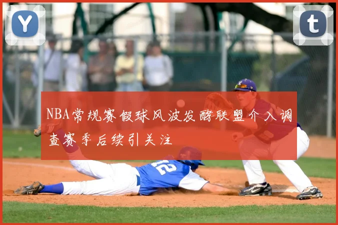 NBA常规赛假球风波发酵联盟介入调查赛季后续引关注