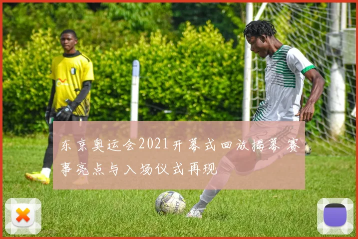 东京奥运会2021开幕式回放揭幕 赛事亮点与入场仪式再现