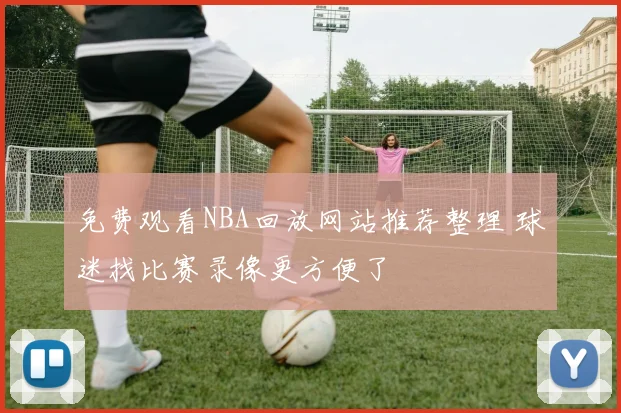 免费观看NBA回放网站推荐整理 球迷找比赛录像更方便了