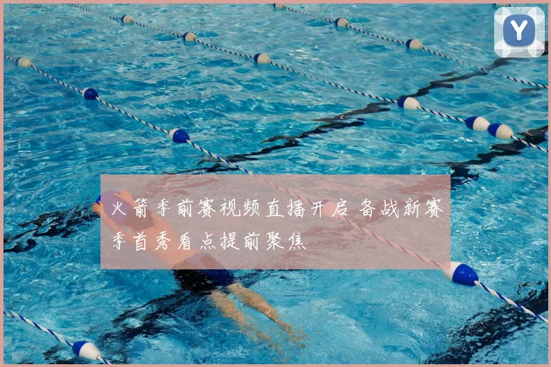 火箭季前赛视频直播开启 备战新赛季首秀看点提前聚焦