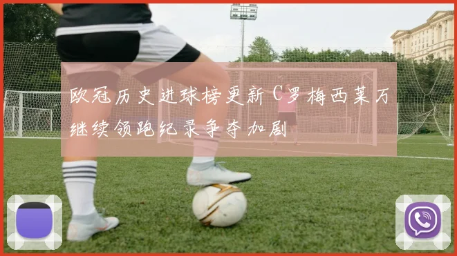 欧冠历史进球榜更新 C罗梅西莱万继续领跑纪录争夺加剧