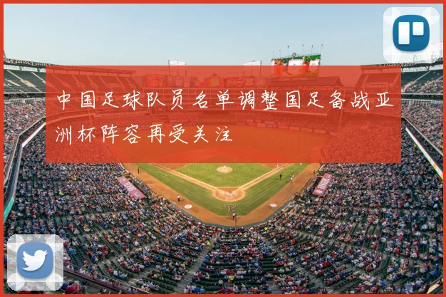 中国足球队员名单调整国足备战亚洲杯阵容再受关注