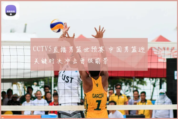 CCTV5直播男篮世预赛 中国男篮迎关键对决冲击晋级前景
