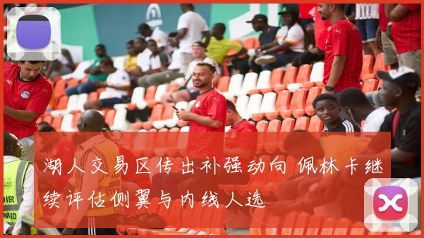 湖人交易区传出补强动向 佩林卡继续评估侧翼与内线人选