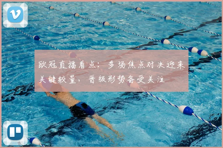 欧冠直播看点：多场焦点对决迎来关键较量，晋级形势备受关注