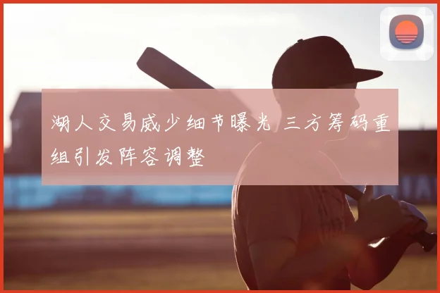 湖人交易威少细节曝光 三方筹码重组引发阵容调整